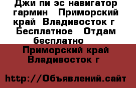 Джи пи эс навигатор гармин - Приморский край, Владивосток г. Бесплатное » Отдам бесплатно   . Приморский край,Владивосток г.